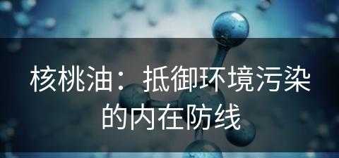 核桃油：抵御环境污染的内在防线